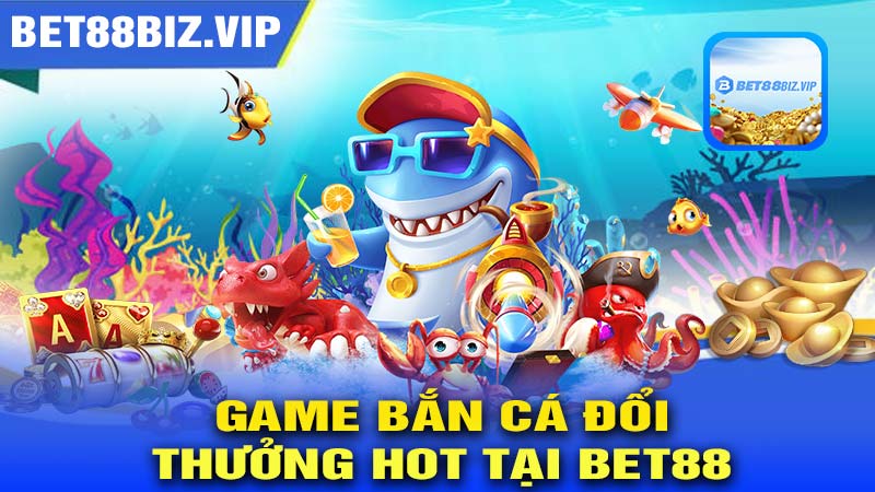 Các chủ đề game bắn cá đổi thưởng hot tại BET88